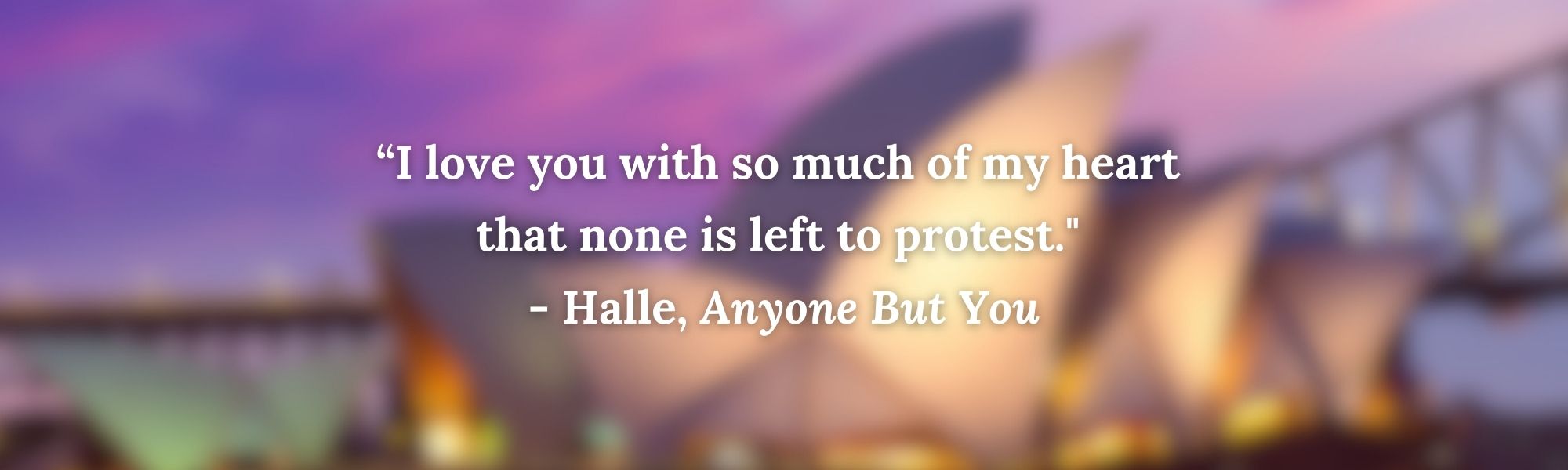 “I love you with so much of my heart 
that none is left to protest." 
- Halle, Anyone But You