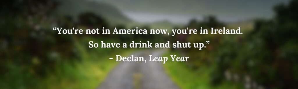“You're not in America now, you're in Ireland. 
So have a drink and shut up.”
- Declan, Leap Year