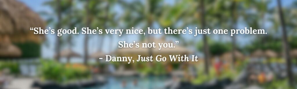 “She’s good. She’s very nice, but there’s just one problem.
She’s not you.”
- Danny, Just Go With It