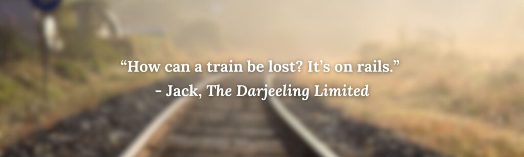 “How can a train be lost? It’s on rails.” 
- Jack, The Darjeeling Limited
