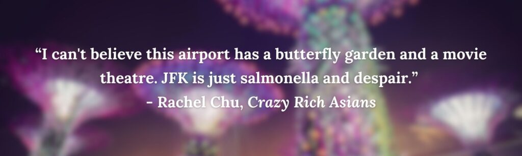 “I can't believe this airport has a butterfly garden and a movie theatre. JFK is just salmonella and despair.” 
- Rachel Chu, Crazy Rich Asians
